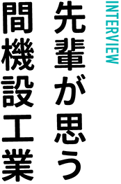 INTERVIEW… 先輩が思う間機設工業