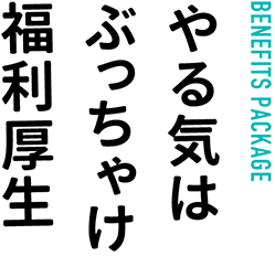 BENEFITS PACKAGE…やる気はぶっちゃけ福利厚生
